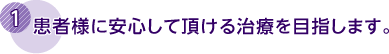 1．患者様に安心して頂ける治療を目指します。
