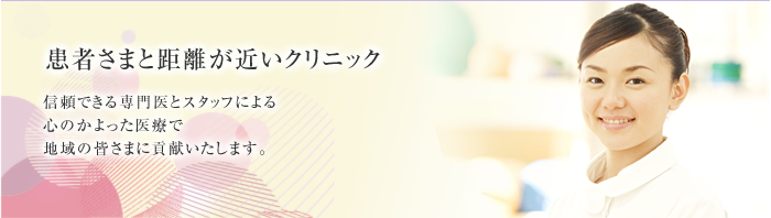 患者さまと距離が近いクリニック
信頼できる専門医とスタッフによる
心のかよった医療で
地域の皆さまに貢献いたします。