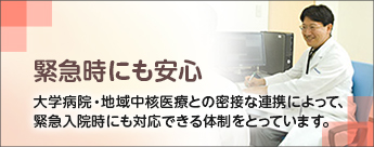 緊急時にも安心
大学病院・地域中核医療との密接な連携によって、緊急入院時にも対応できる体制をとっています。

