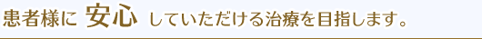 患者様に 安心 していただける治療を目指します。