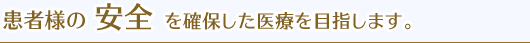 患者様の 安全 を確保した医療を目指します。