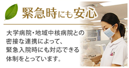 緊急時にも安心
大学病院・地域中核病院との密接な連携によって、緊急入院時にも対応できる体制をとっています。