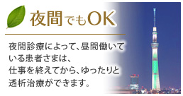 夜間でもOK
夜間診療によって、昼間働いている患者さまは、仕事を終えてから、ゆったりと透析治療ができます。